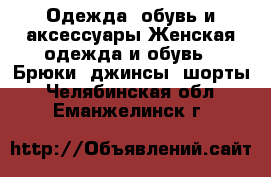 Одежда, обувь и аксессуары Женская одежда и обувь - Брюки, джинсы, шорты. Челябинская обл.,Еманжелинск г.